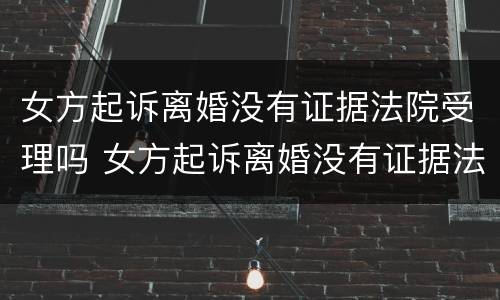 女方起诉离婚没有证据法院受理吗 女方起诉离婚没有证据法院受理吗怎么办