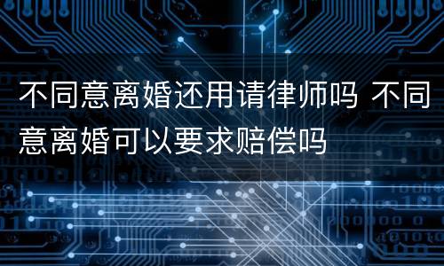 不同意离婚还用请律师吗 不同意离婚可以要求赔偿吗