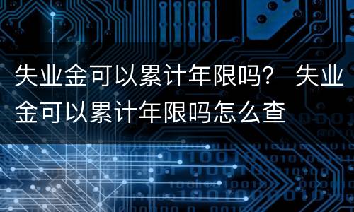失业金可以累计年限吗？ 失业金可以累计年限吗怎么查