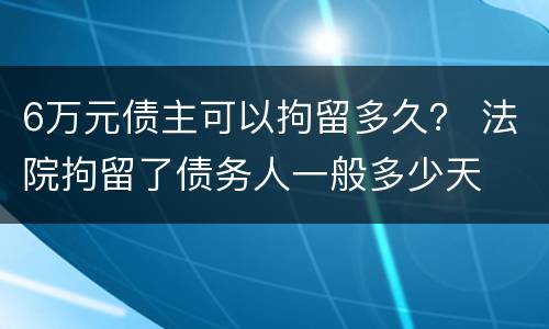 6万元债主可以拘留多久？ 法院拘留了债务人一般多少天