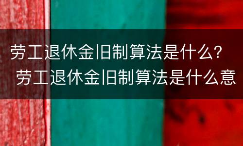劳工退休金旧制算法是什么？ 劳工退休金旧制算法是什么意思