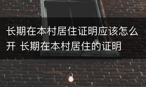 长期在本村居住证明应该怎么开 长期在本村居住的证明