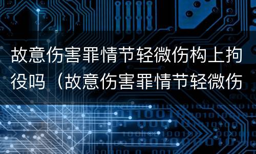故意伤害罪情节轻微伤构上拘役吗（故意伤害罪情节轻微伤构上拘役吗判多久）