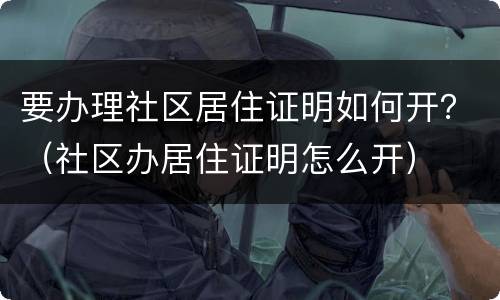 要办理社区居住证明如何开？（社区办居住证明怎么开）