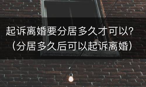 起诉离婚要分居多久才可以？（分居多久后可以起诉离婚）