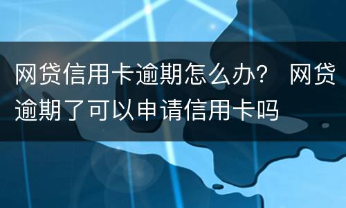 网贷信用卡逾期怎么办？ 网贷逾期了可以申请信用卡吗
