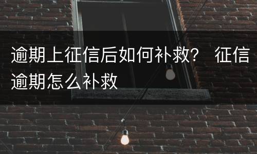 逾期上征信后如何补救？ 征信逾期怎么补救