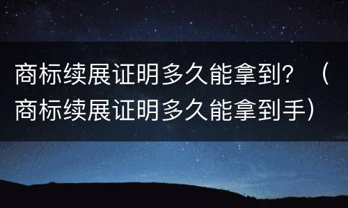 商标续展证明多久能拿到？（商标续展证明多久能拿到手）