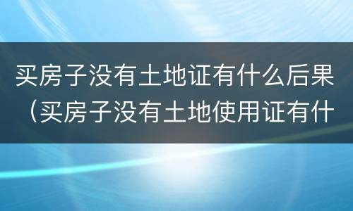 买房子没有土地证有什么后果（买房子没有土地使用证有什么影响）