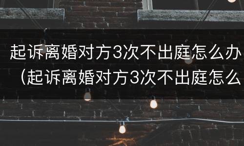 起诉离婚对方3次不出庭怎么办（起诉离婚对方3次不出庭怎么办理）