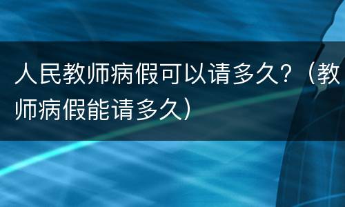 人民教师病假可以请多久?（教师病假能请多久）