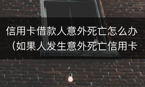 信用卡借款人意外死亡怎么办（如果人发生意外死亡信用卡欠款还用还吗?）