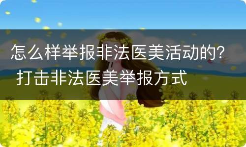 怎么样举报非法医美活动的？ 打击非法医美举报方式