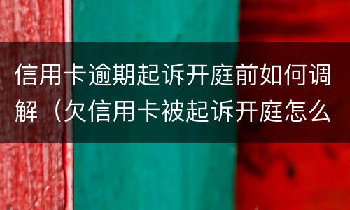 信用卡逾期起诉开庭前如何调解（欠信用卡被起诉开庭怎么办）