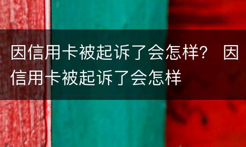 因信用卡被起诉了会怎样？ 因信用卡被起诉了会怎样