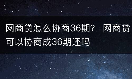 网商贷怎么协商36期？ 网商贷可以协商成36期还吗