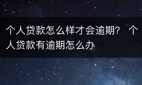 个人贷款怎么样才会逾期？ 个人贷款有逾期怎么办