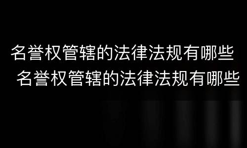 名誉权管辖的法律法规有哪些 名誉权管辖的法律法规有哪些