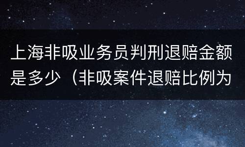 上海非吸业务员判刑退赔金额是多少（非吸案件退赔比例为10%）