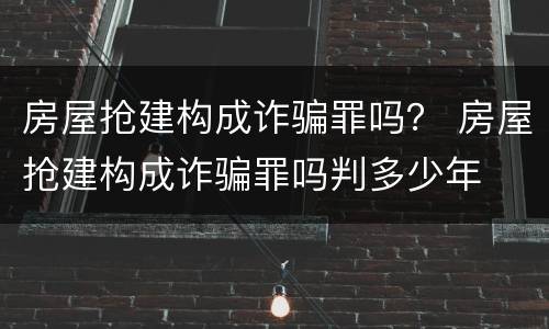 房屋抢建构成诈骗罪吗？ 房屋抢建构成诈骗罪吗判多少年
