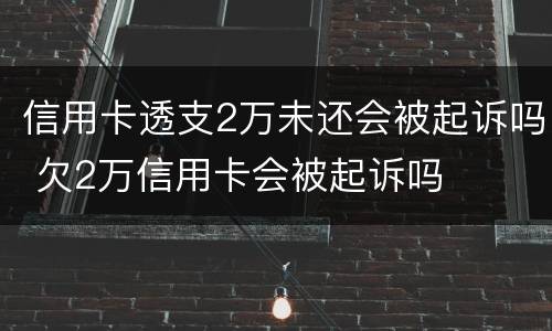 信用卡透支2万未还会被起诉吗 欠2万信用卡会被起诉吗