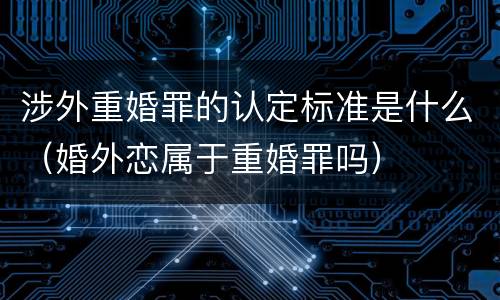 涉外重婚罪的认定标准是什么（婚外恋属于重婚罪吗）