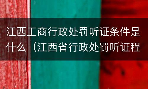 江西工商行政处罚听证条件是什么（江西省行政处罚听证程序实施办法）