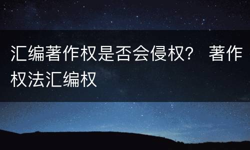 汇编著作权是否会侵权？ 著作权法汇编权