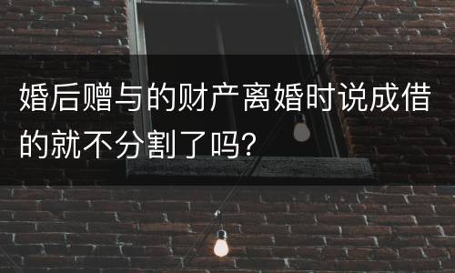 婚后赠与的财产离婚时说成借的就不分割了吗？