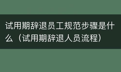 试用期辞退员工规范步骤是什么（试用期辞退人员流程）