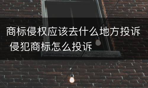 商标侵权应该去什么地方投诉 侵犯商标怎么投诉