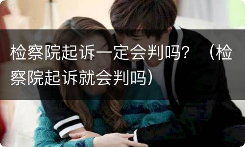 检察院起诉一定会判吗？（检察院起诉就会判吗）