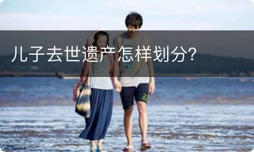 儿子去世遗产怎样划分？