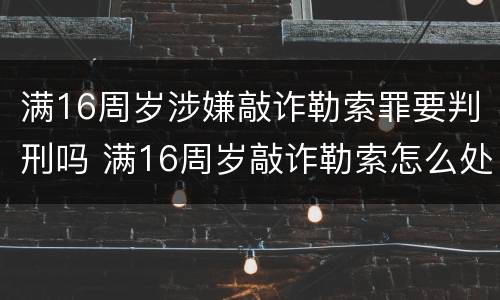 满16周岁涉嫌敲诈勒索罪要判刑吗 满16周岁敲诈勒索怎么处理