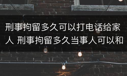 刑事拘留多久可以打电话给家人 刑事拘留多久当事人可以和家里联系