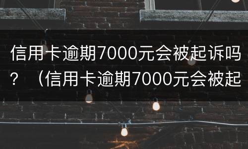 信用卡逾期7000元会被起诉吗？（信用卡逾期7000元会被起诉吗怎么办）