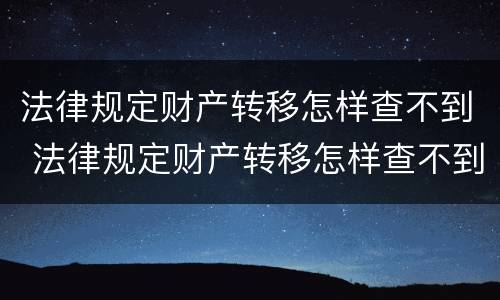 法律规定财产转移怎样查不到 法律规定财产转移怎样查不到案底
