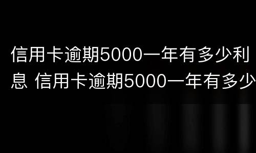 信用卡逾期5000一年有多少利息 信用卡逾期5000一年有多少利息啊
