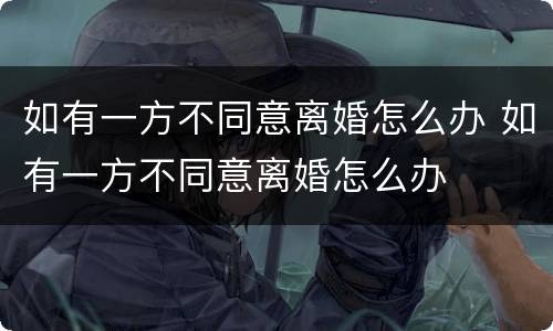如有一方不同意离婚怎么办 如有一方不同意离婚怎么办