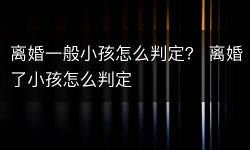 离婚一般小孩怎么判定？ 离婚了小孩怎么判定
