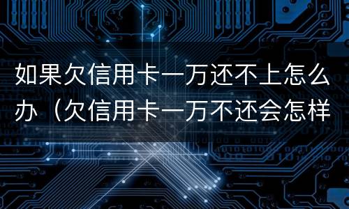如果欠信用卡一万还不上怎么办（欠信用卡一万不还会怎样）