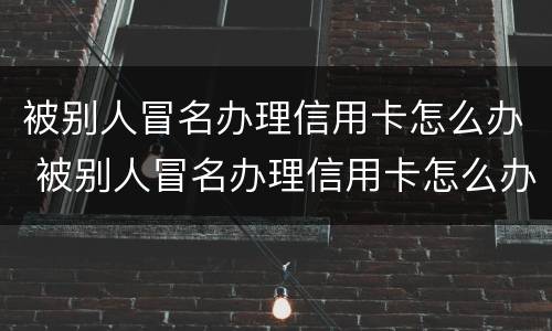 被别人冒名办理信用卡怎么办 被别人冒名办理信用卡怎么办理