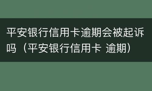 平安银行信用卡逾期会被起诉吗（平安银行信用卡 逾期）
