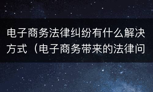 电子商务法律纠纷有什么解决方式（电子商务带来的法律问题）