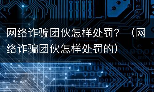 网络诈骗团伙怎样处罚？（网络诈骗团伙怎样处罚的）
