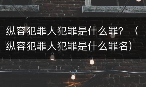 纵容犯罪人犯罪是什么罪?(纵容犯罪人犯罪是什么罪名) 纵容犯罪人犯罪是什么罪?(纵容犯罪人犯罪是什么罪名)