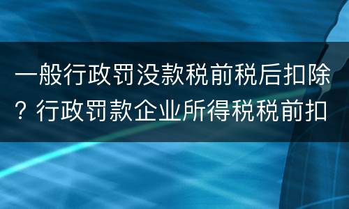 一般行政罚没款税前税后扣除? 行政罚款企业所得税税前扣除吗