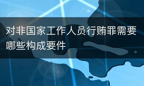 对非国家工作人员行贿罪需要哪些构成要件