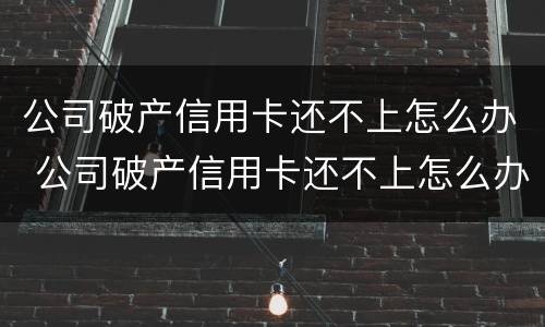 公司破产信用卡还不上怎么办 公司破产信用卡还不上怎么办呢