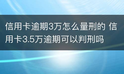 信用卡逾期3万怎么量刑的 信用卡3.5万逾期可以判刑吗